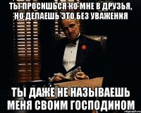 ты просишься ко мне в друзья, но делаешь это без уважения ты даже не называешь меня своим господином