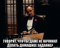  Говорят, что ты даже не начинал делать домашнее задание?