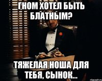 Гном хотел быть блатным? тяжелая ноша для тебя, сынок...