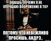 Знаешь, почему я не улучшаю вооружение в ТО? Потому что невежливо просишь, Андрэ..