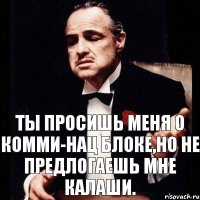 Ты просишь меня о комми-нац блоке,но не предлогаешь мне калаши.