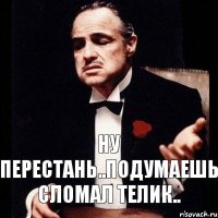 Ну перестань..Подумаешь сломал телик..