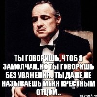 Ты говоришь, чтоб я замолчал, но ты говоришь без уважения.. Ты даже не называешь меня крестным отцом..