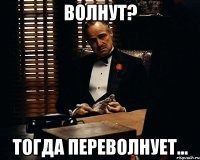 волнут? тогда переволнует...