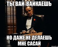 Ты вай-вайкаешь Но даже не делаешь мне сасай