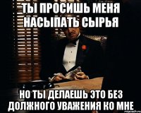 Ты просишь меня насыпать сырья Но ты делаешь это без должного уважения ко мне