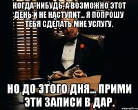 Когда-нибудь, а возможно этот день и не наступит... я попрошу тебя сделать мне услугу. Но до этого дня... прими эти записи в дар.