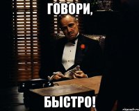 Говори, быстро!