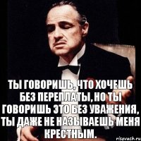 Ты говоришь, что хочешь без переплаты, но ты говоришь это без уважения, ты даже не называешь меня крестным.