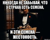 Никогда не забывай, что у страха есть семена, и эти семена — жестокость.