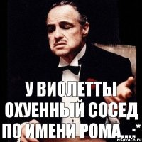 У виолетты охуенный сосед по имени рома...:*