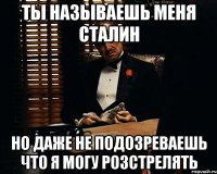 Ты называешь меня сталин Но даже не подозреваешь что я могу розстрелять