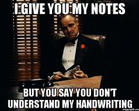 I give you my notes but you say you don't understand my handwriting