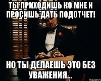 Ты приходишь ко мне и просишь дать подотчет! Но ты делаешь это без уважения...