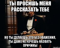 Ты просишь меня рассказать тебе но ты делаешь это без уважения, ты даже не хочешь назвать причины