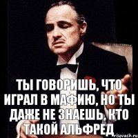 Ты говоришь, что играл в мафию, но ты даже не знаешь, кто такой Альфред