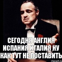 СЕГОДНЯ АНГЛИЯ ИСПАНИЯ ИТАЛИЯ НУ КАК ТУТ НЕ ПОСТАВИТЬ