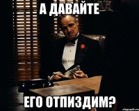 А давайте Его отпиздим?