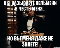 вы называете пельмени в честь меня... но вы меня даже не знаете!