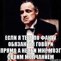 если я тебе по факту обязан ты говори прямо а не еби мне мозг своим молчанием