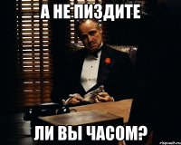 а не пиздите ли вы часом?