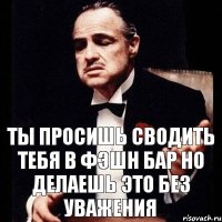 ты просишь сводить тебя в фэшн бар но делаешь это без уважения