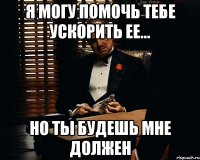 я могу помочь тебе ускорить ее... но ты будешь мне должен