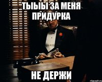 тыыы за меня придурка не держи