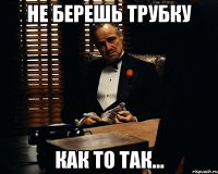 не берешь трубку как то так...