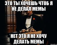 Это ты хочешь чтоб я не делал мемы Нет это я не хочу делать мемы