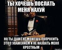 Ты хочешь послать меня нахуй Но ты даже не можешь попросить это с уважением и не назвать меня крестным