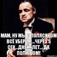 Мам, ну мы с Полясиком всё уберём....через 5 сек...дней...лет... Да полюбом!