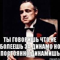 ты говоришь что не болеешь за Динамо но постоянно динамишь