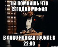 Ты помнишь что сегодня МАФИЯ В GURU HOOKAH LOUNGE В 22:00