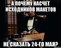 а почему насчет исходников макетов не сказать 24-го мая?