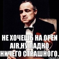 Не хочешь на OPEN AIR,ну ладно ничего страшного.