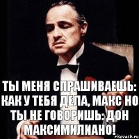 ты меня спрашиваешь: как у тебя дела, Макс Но ты не говоришь: Дон Максимилиано!