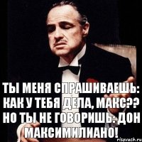 ты меня спрашиваешь: как у тебя дела, Макс?? Но ты не говоришь: Дон Максимилиано!