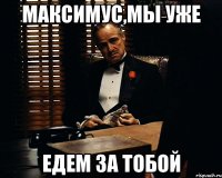 максимус,мы уже едем за тобой