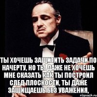 Ты хочешь защитить задачи по начерту, но ты даже не хочешь мне сказать как ты построил след плоскости, ты даже защищаешь без уважения,