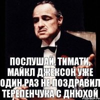 Послушай, тимати, майкл джексон уже один раз не поздравил терепенчука с днюхой