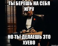 Ты берешь на себя игру Но ты делаешь это хуево