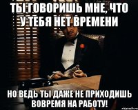 ТЫ ГОВОРИШЬ МНЕ, ЧТО У ТЕБЯ НЕТ ВРЕМЕНИ НО ВЕДЬ ТЫ ДАЖЕ НЕ ПРИХОДИШЬ ВОВРЕМЯ НА РАБОТУ!