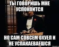 Ты говоришь мне успокоится Но сам совсем охуел и не успакаеваешся