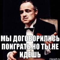 Мы договорились поиграть,но ты не идешь