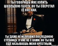 Ты говоришь мне купить школьную газету. Но ты сверстал её кое-как. Ты даже не исправил последнюю страницу. Я уже не с вами, но ты всё ещё называешь меня крёстным.