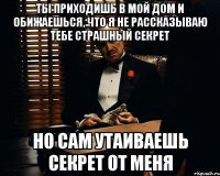 ТЫ ПРИХОДИШЬ В МОЙ ДОМ И ОБИЖАЕШЬСЯ, ЧТО Я НЕ РАССКАЗЫВАЮ ТЕБЕ СТРАШНЫЙ СЕКРЕТ НО САМ УТАИВАЕШЬ СЕКРЕТ ОТ МЕНЯ