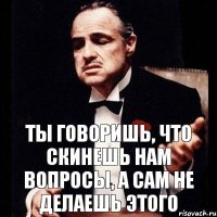 Ты говоришь, что скинешь нам вопросы, а сам не делаешь этого