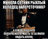 Микола сотник рыхлый холодец наперсточник? А сейчас под кого перекрасился?масть то за милю видать.клоун.