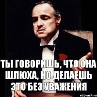 ты говоришь, что она шлюха, но делаешь это без уважения